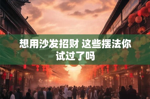 想用沙发招财 这些摆法你试过了吗