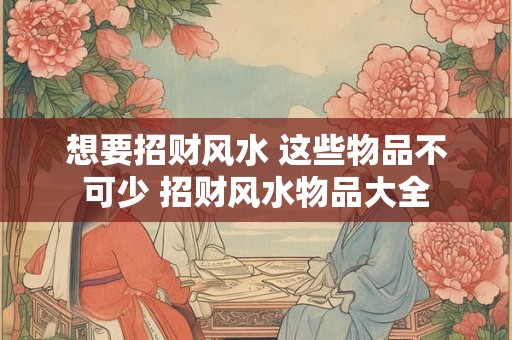 想要招财风水 这些物品不可少 招财风水物品大全