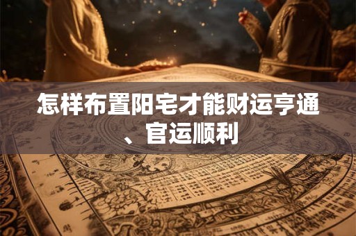 怎样布置阳宅才能财运亨通、官运顺利