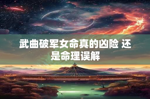 武曲破军女命真的凶险 还是命理误解