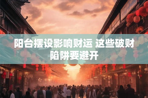 阳台摆设影响财运 这些破财陷阱要避开