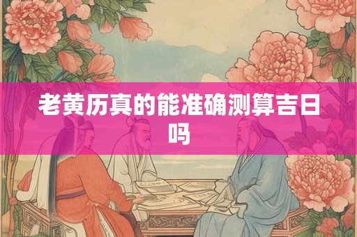 老黄历真的能准确测算吉日吗
