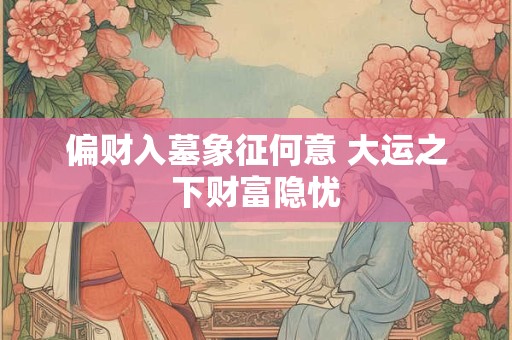 偏财入墓象征何意 大运之下财富隐忧