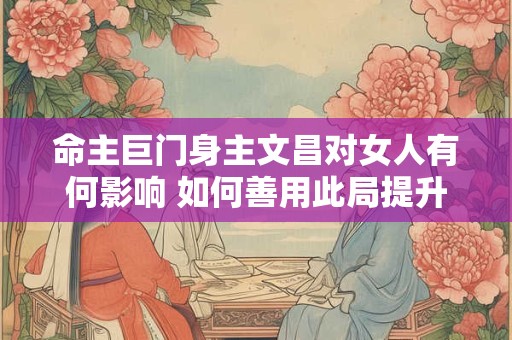 命主巨门身主文昌对女人有何影响 如何善用此局提升运势