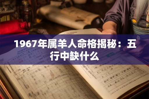 1967年属羊人命格揭秘：五行中缺什么