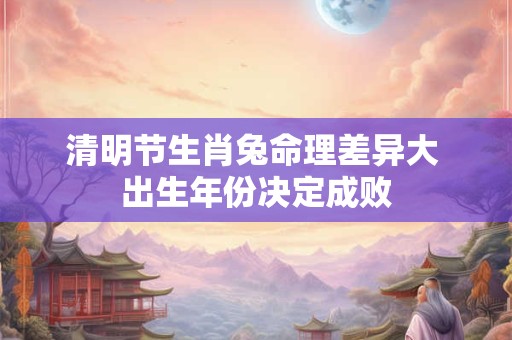 清明节生肖兔命理差异大 出生年份决定成败