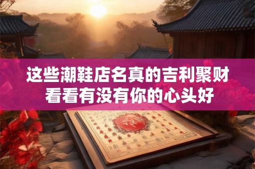 这些潮鞋店名真的吉利聚财 看看有没有你的心头好