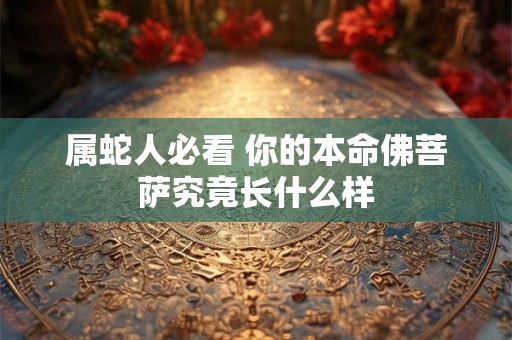 属蛇人必看 你的本命佛菩萨究竟长什么样