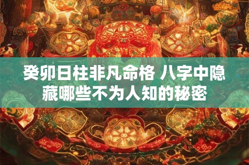 癸卯日柱非凡命格 八字中隐藏哪些不为人知的秘密