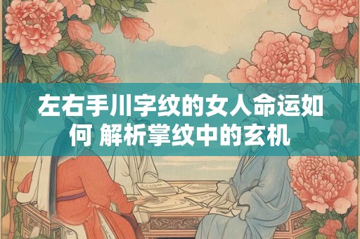 左右手川字纹的女人命运如何 解析掌纹中的玄机
