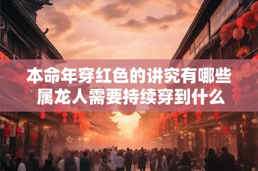 本命年穿红色的讲究有哪些 属龙人需要持续穿到什么时候