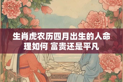生肖虎农历四月出生的人命理如何 富贵还是平凡