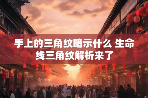 手上的三角纹暗示什么 生命线三角纹解析来了
