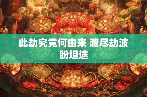 此劫究竟何由来 渡尽劫波盼坦途