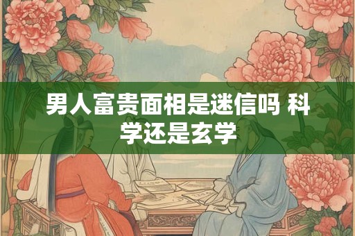 男人富贵面相是迷信吗 科学还是玄学