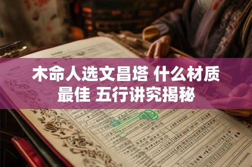 详细阅读:木命人选文昌塔 什么材质最佳 五行讲究揭秘 木命人选文昌塔 什么材质最佳 五行讲究揭秘