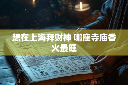 想在上海拜财神 哪座寺庙香火最旺