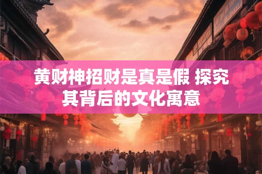 黄财神招财是真是假 探究其背后的文化寓意
