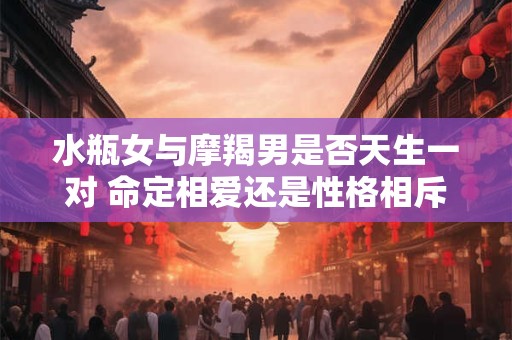 水瓶女与摩羯男是否天生一对 命定相爱还是性格相斥
