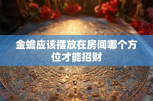 金蟾应该摆放在房间哪个方位才能招财