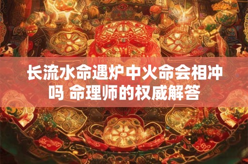 长流水命遇炉中火命会相冲吗 命理师的权威解答