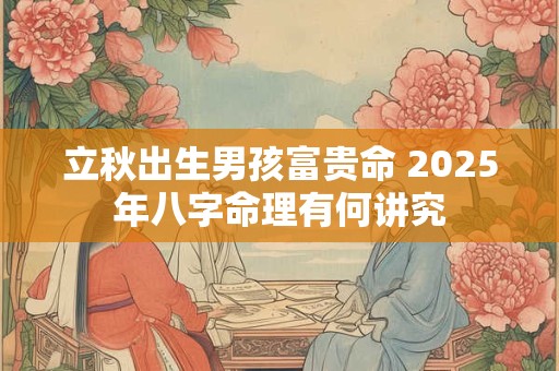 立秋出生男孩富贵命 2025年八字命理有何讲究