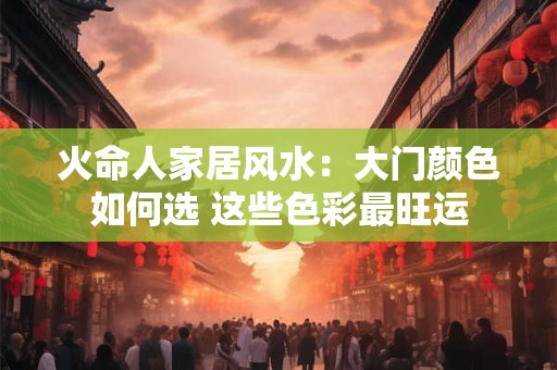 火命人家居风水：大门颜色如何选 这些色彩最旺运