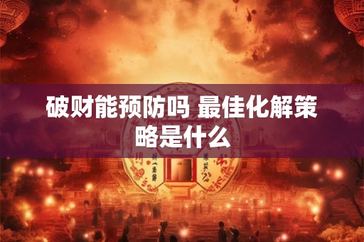 破财能预防吗 最佳化解策略是什么