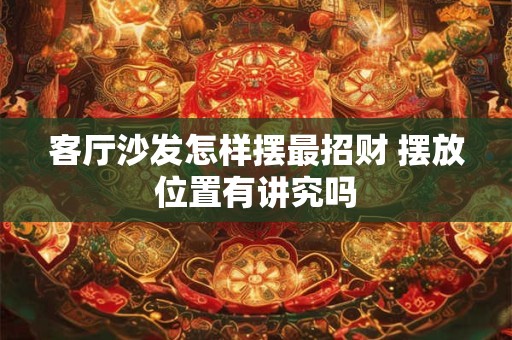 客厅沙发怎样摆最招财 摆放位置有讲究吗