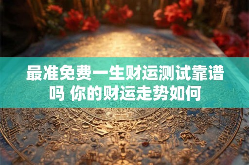 最准免费一生财运测试靠谱吗 你的财运走势如何