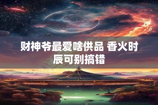 财神爷最爱啥供品 香火时辰可别搞错