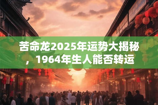 苦命龙2025年运势大揭秘，1964年生人能否转运