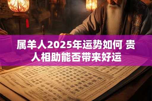 属羊人2025年运势如何 贵人相助能否带来好运
