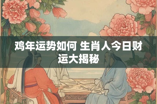 鸡年运势如何 生肖人今日财运大揭秘