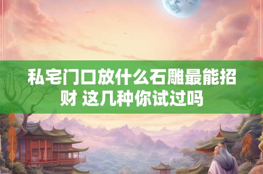 私宅门口放什么石雕最能招财 这几种你试过吗