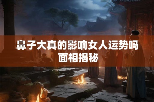 鼻子大真的影响女人运势吗 面相揭秘