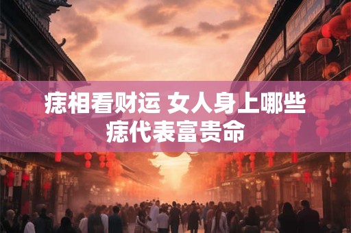 痣相看财运 女人身上哪些痣代表富贵命