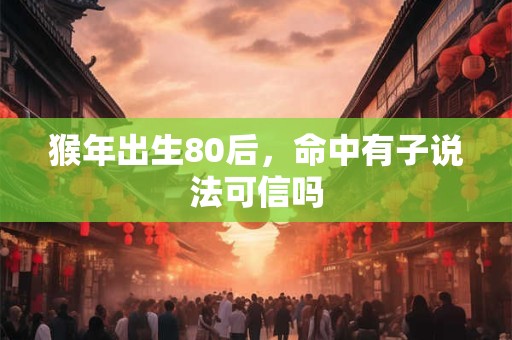 猴年出生80后，命中有子说法可信吗