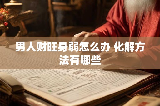 男人财旺身弱怎么办 化解方法有哪些