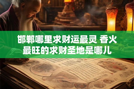 邯郸哪里求财运最灵 香火最旺的求财圣地是哪儿