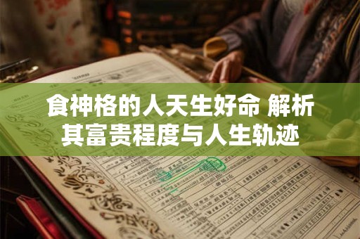 食神格的人天生好命 解析其富贵程度与人生轨迹