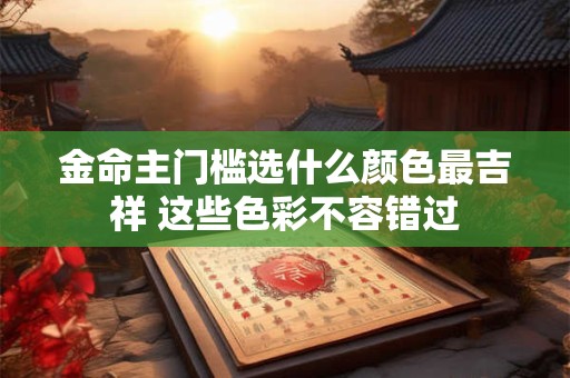 金命主门槛选什么颜色最吉祥 这些色彩不容错过