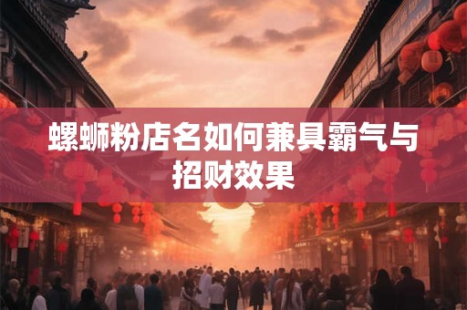 螺蛳粉店名如何兼具霸气与招财效果