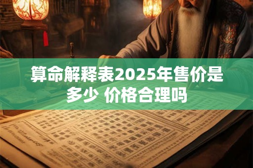 算命解释表2025年售价是多少 价格合理吗 算命解释表2025年售价是多少 价格合理吗