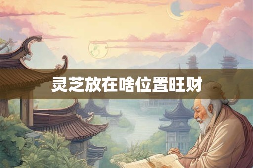 灵芝放在啥位置旺财