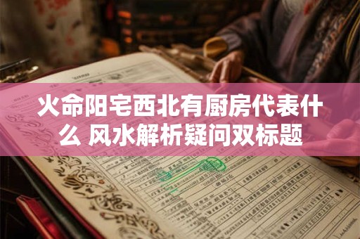 火命阳宅西北有厨房代表什么 风水解析疑问双标题