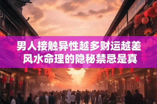 男人接触异性越多财运越差 风水命理的隐秘禁忌是真是假