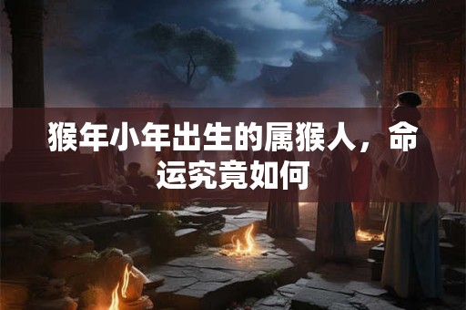 猴年小年出生的属猴人，命运究竟如何