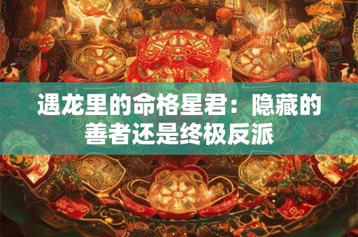 遇龙里的命格星君：隐藏的善者还是终极反派