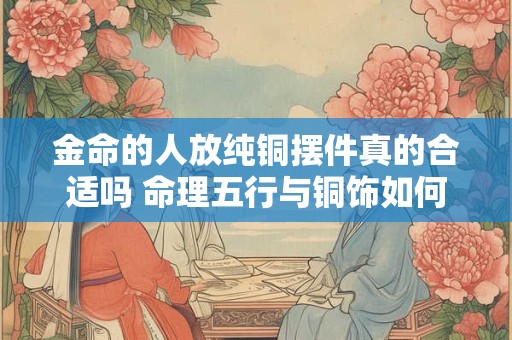 金命的人放纯铜摆件真的合适吗 命理五行与铜饰如何平衡